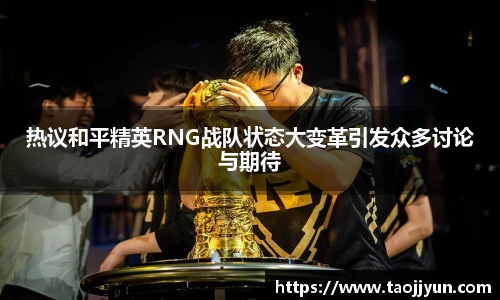 热议和平精英RNG战队状态大变革引发众多讨论与期待