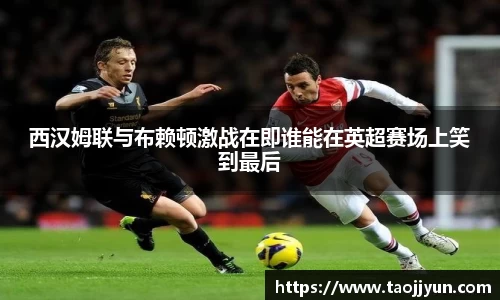 西汉姆联与布赖顿激战在即谁能在英超赛场上笑到最后
